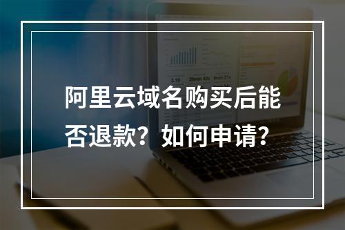 阿里云域名购买后能否退款？如何申请？