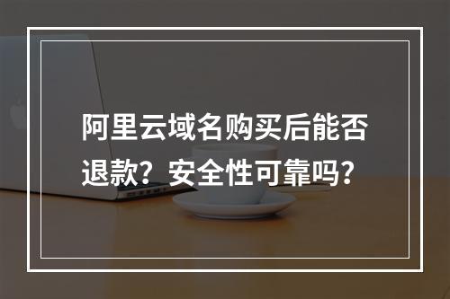 阿里云域名购买后能否退款？安全性可靠吗？