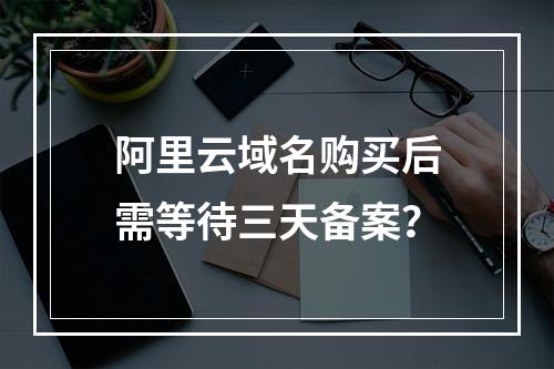 阿里云域名购买后需等待三天备案？