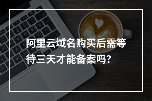 阿里云域名购买后需等待三天才能备案吗？