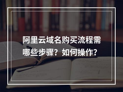 阿里云域名购买流程需哪些步骤？如何操作？