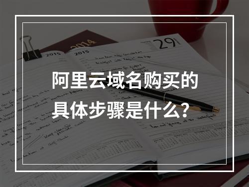 阿里云域名购买的具体步骤是什么？