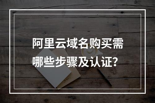 阿里云域名购买需哪些步骤及认证？