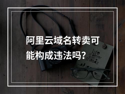 阿里云域名转卖可能构成违法吗？