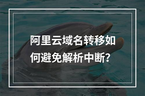 阿里云域名转移如何避免解析中断？