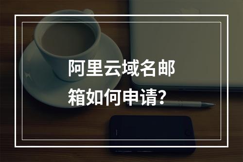 阿里云域名邮箱如何申请？