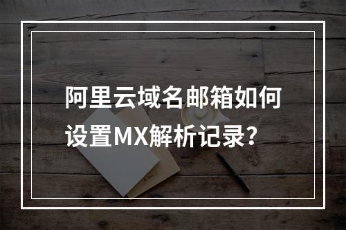 阿里云域名邮箱如何设置MX解析记录？