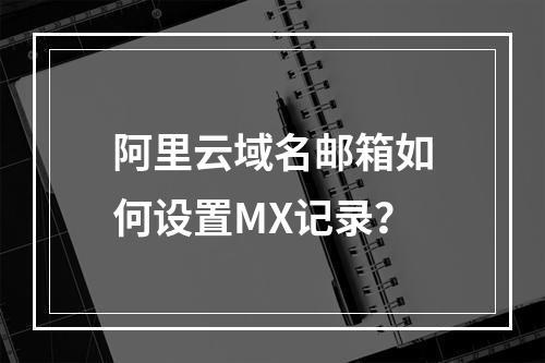 阿里云域名邮箱如何设置MX记录？