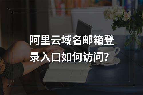 阿里云域名邮箱登录入口如何访问？