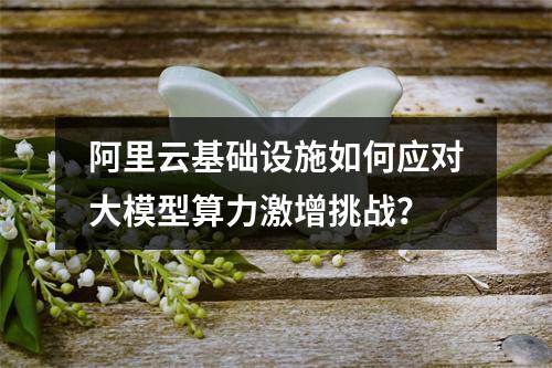 阿里云基础设施如何应对大模型算力激增挑战？