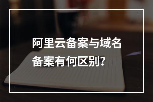 阿里云备案与域名备案有何区别？