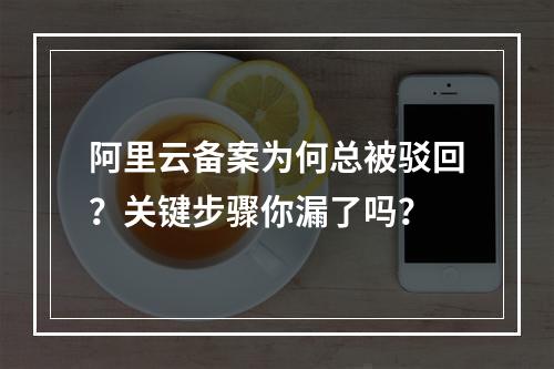 阿里云备案为何总被驳回？关键步骤你漏了吗？