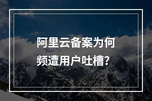 阿里云备案为何频遭用户吐槽？