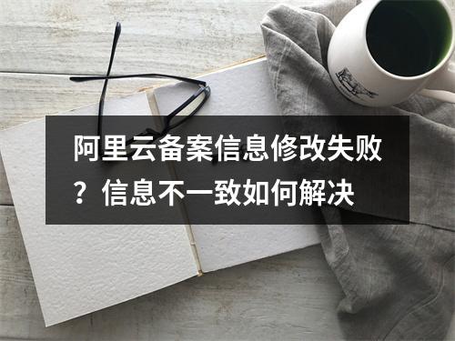 阿里云备案信息修改失败？信息不一致如何解决