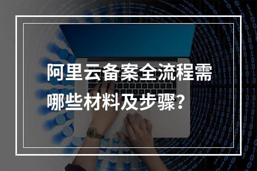 阿里云备案全流程需哪些材料及步骤？