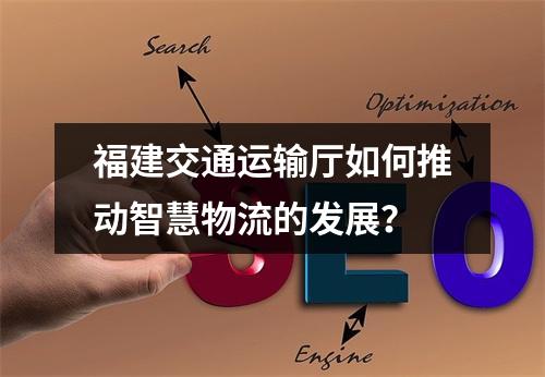 福建交通运输厅如何推动智慧物流的发展?
