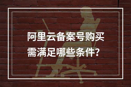 阿里云备案号购买需满足哪些条件？