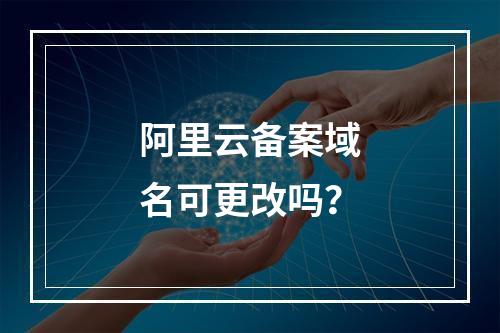 阿里云备案域名可更改吗？