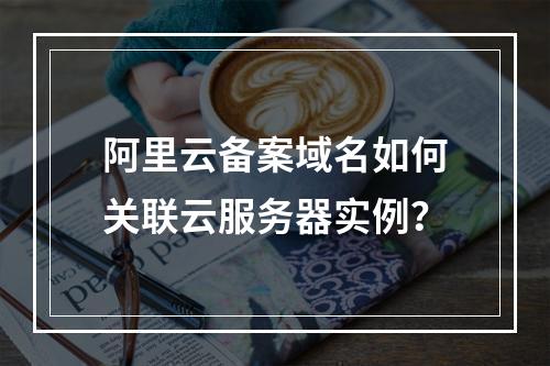 阿里云备案域名如何关联云服务器实例？