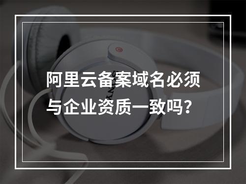 阿里云备案域名必须与企业资质一致吗？