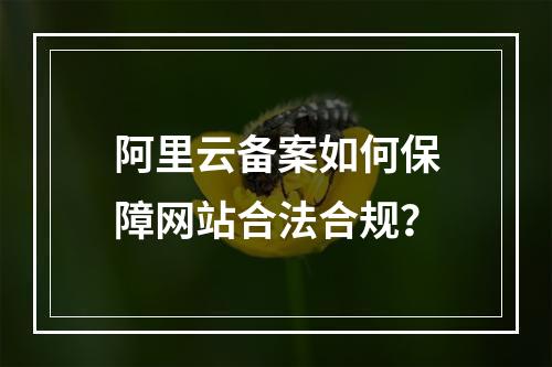 阿里云备案如何保障网站合法合规？
