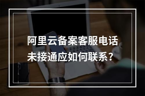 阿里云备案客服电话未接通应如何联系？