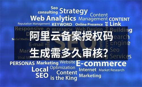 阿里云备案授权码生成需多久审核？