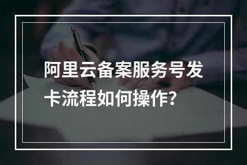 阿里云备案服务号发卡流程如何操作？