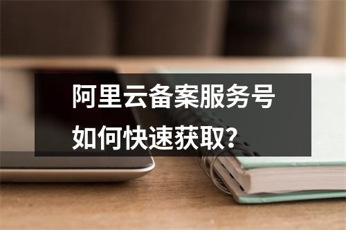 阿里云备案服务号如何快速获取？
