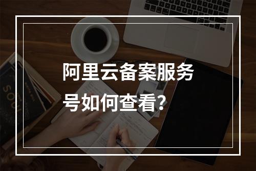 阿里云备案服务号如何查看？