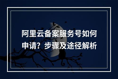 阿里云备案服务号如何申请？步骤及途径解析