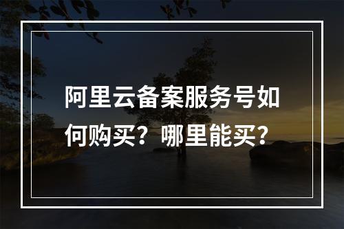 阿里云备案服务号如何购买？哪里能买？
