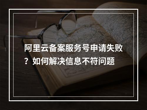 阿里云备案服务号申请失败？如何解决信息不符问题