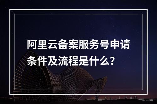 阿里云备案服务号申请条件及流程是什么？