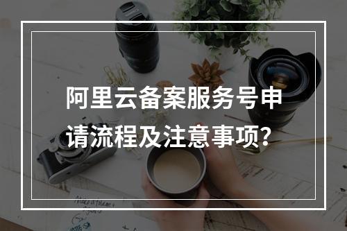 阿里云备案服务号申请流程及注意事项？