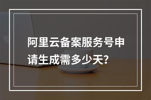 阿里云备案服务号申请生成需多少天？