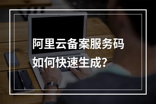 阿里云备案服务码如何快速生成？