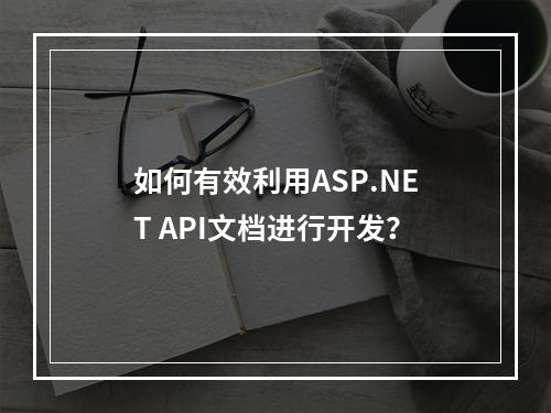 如何有效利用ASP.NET API文档进行开发?