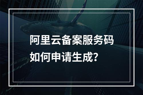 阿里云备案服务码如何申请生成？
