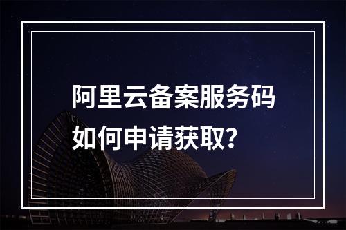 阿里云备案服务码如何申请获取？