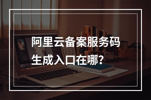 阿里云备案服务码生成入口在哪？