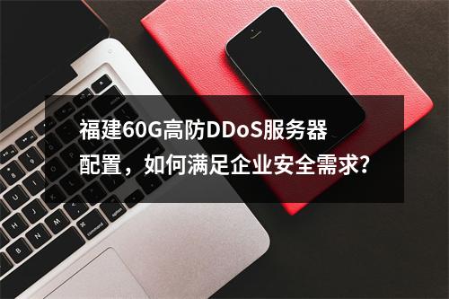 福建60G高防DDoS服务器配置,如何满足企业安全需求?