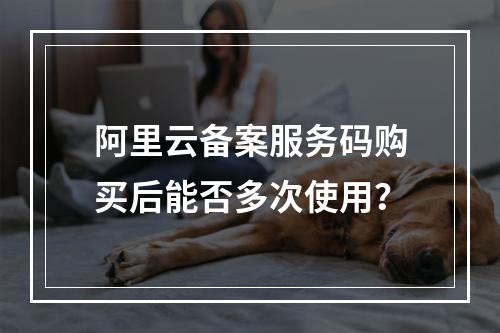 阿里云备案服务码购买后能否多次使用？