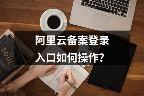 阿里云备案登录入口如何操作？