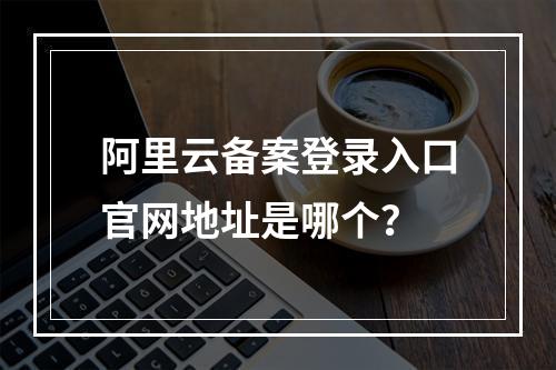 阿里云备案登录入口官网地址是哪个？