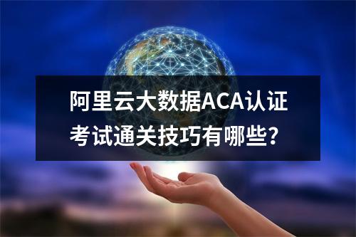 阿里云大数据ACA认证考试通关技巧有哪些？