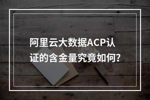 阿里云大数据ACP认证的含金量究竟如何？