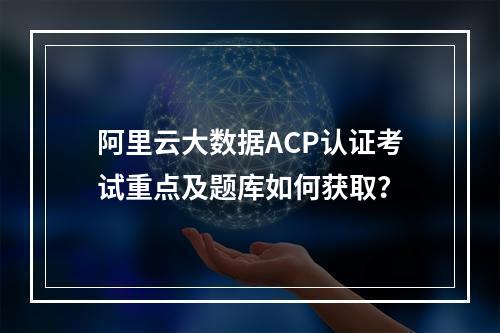 阿里云大数据ACP认证考试重点及题库如何获取？