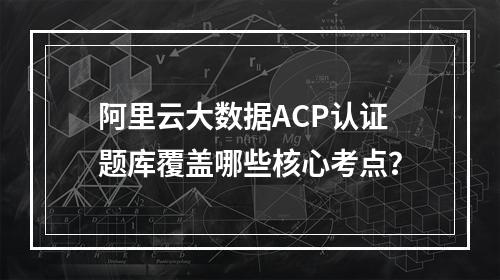 阿里云大数据ACP认证题库覆盖哪些核心考点？