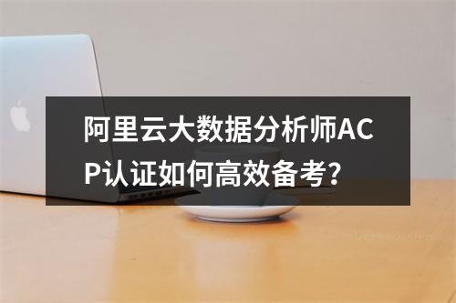 阿里云大数据分析师ACP认证如何高效备考？